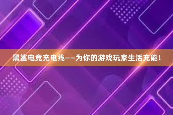 黑鲨电竞充电线——为你的游戏玩家生活充能！